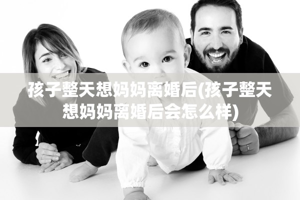 孩子整天想妈妈离婚后(孩子整天想妈妈离婚后会怎么样)