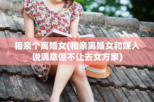 相亲个离婚女(相亲离婚女和媒人说满意但不让去女方家)
