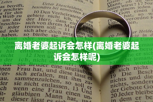 离婚老婆起诉会怎样(离婚老婆起诉会怎样呢)