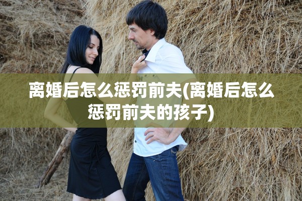 离婚后怎么惩罚前夫(离婚后怎么惩罚前夫的孩子)
