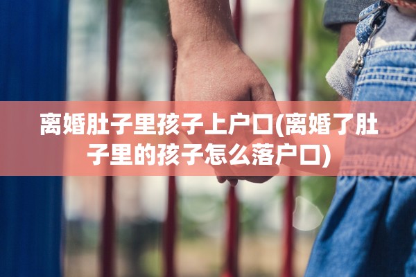 离婚肚子里孩子上户口(离婚了肚子里的孩子怎么落户口)