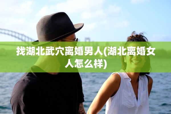 找湖北武穴离婚男人(湖北离婚女人怎么样)
