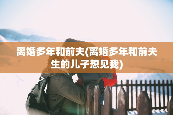 离婚多年和前夫(离婚多年和前夫生的儿子想见我)