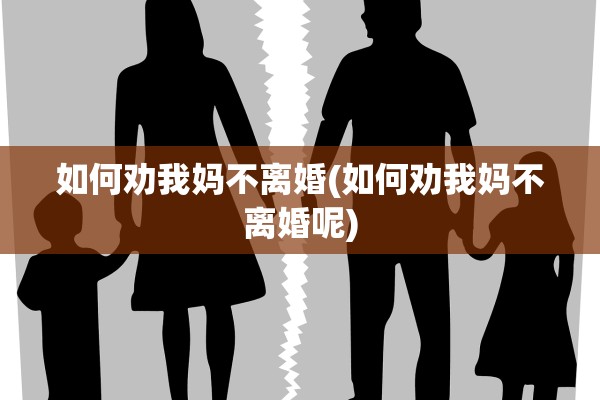 如何劝我妈不离婚(如何劝我妈不离婚呢)