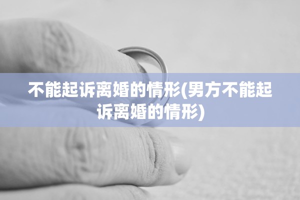不能起诉离婚的情形(男方不能起诉离婚的情形)