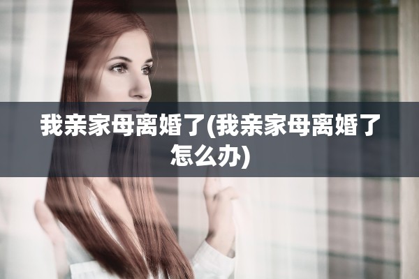 我亲家母离婚了(我亲家母离婚了怎么办)