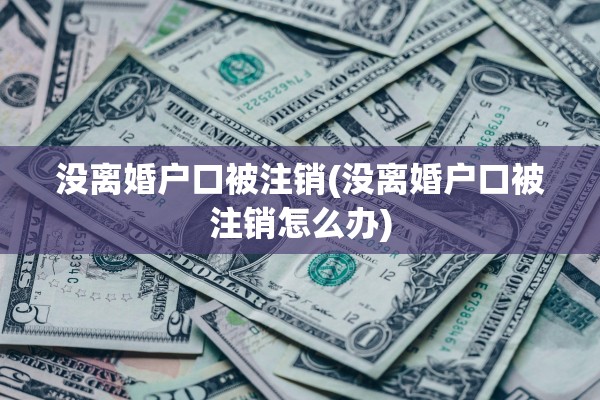 没离婚户口被注销(没离婚户口被注销怎么办)