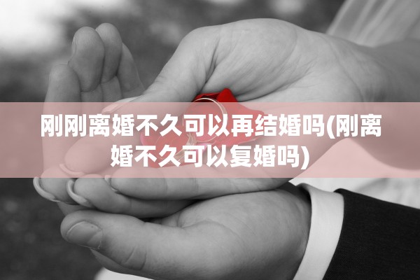 刚刚离婚不久可以再结婚吗(刚离婚不久可以复婚吗)