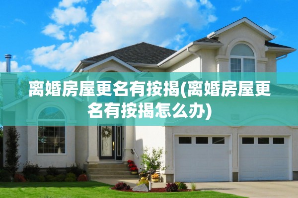 离婚房屋更名有按揭(离婚房屋更名有按揭怎么办)