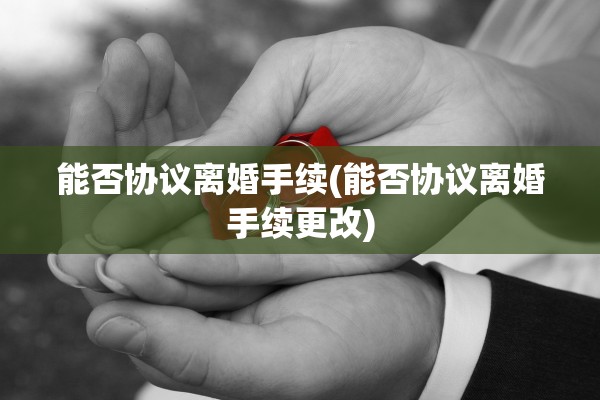 能否协议离婚手续(能否协议离婚手续更改)