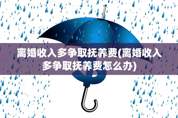 离婚收入多争取抚养费(离婚收入多争取抚养费怎么办)