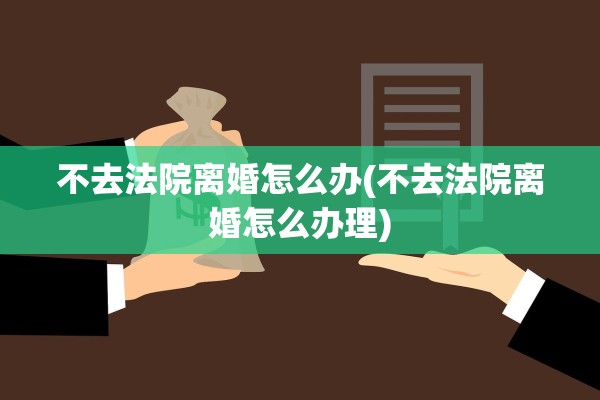 不去法院离婚怎么办(不去法院离婚怎么办理)