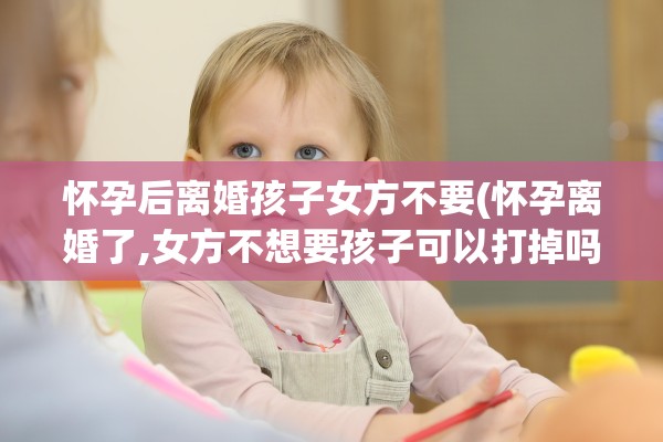 怀孕后离婚孩子女方不要(怀孕离婚了,女方不想要孩子可以打掉吗)