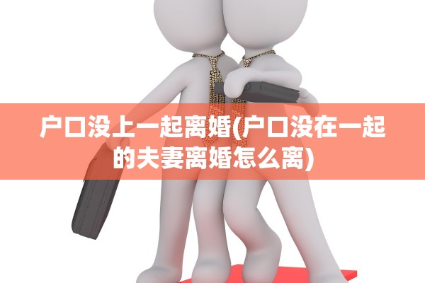 户口没上一起离婚(户口没在一起的夫妻离婚怎么离)
