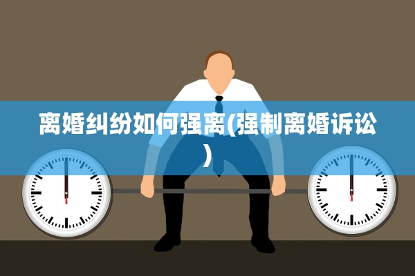 离婚纠纷如何强离(强制离婚诉讼)