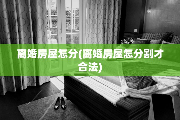 离婚房屋怎分(离婚房屋怎分割才合法)