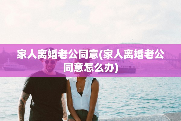 家人离婚老公同意(家人离婚老公同意怎么办)
