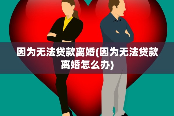 因为无法贷款离婚(因为无法贷款离婚怎么办)