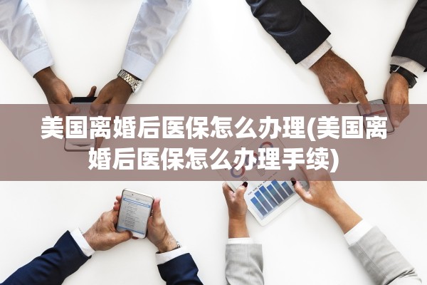 美国离婚后医保怎么办理(美国离婚后医保怎么办理手续)