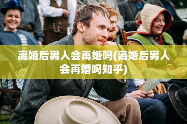 离婚后男人会再婚吗(离婚后男人会再婚吗知乎)