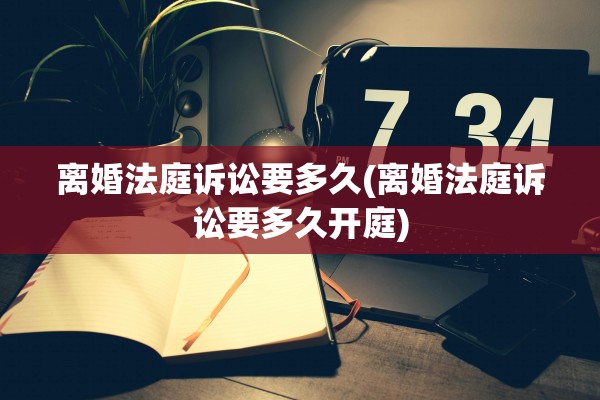 离婚法庭诉讼要多久(离婚法庭诉讼要多久开庭)