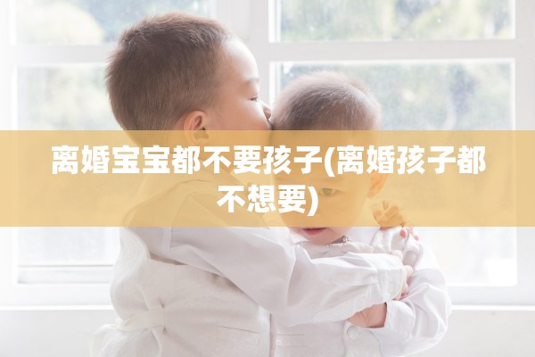 离婚宝宝都不要孩子(离婚孩子都不想要)