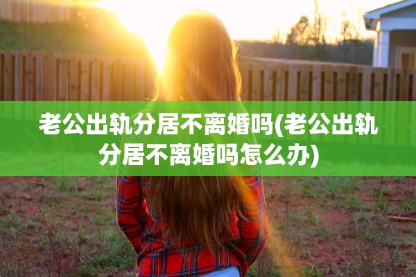 老公出轨分居不离婚吗(老公出轨分居不离婚吗怎么办)