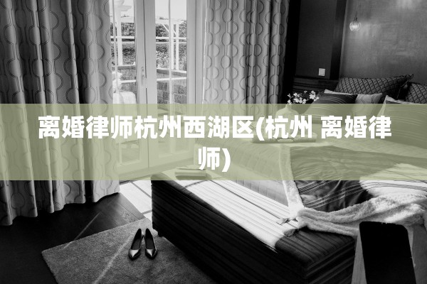 离婚律师杭州西湖区(杭州 离婚律师)
