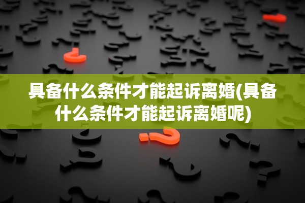 具备什么条件才能起诉离婚(具备什么条件才能起诉离婚呢)