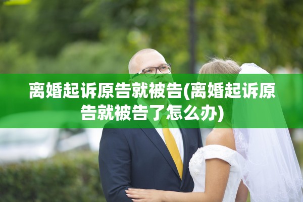 离婚起诉原告就被告(离婚起诉原告就被告了怎么办)
