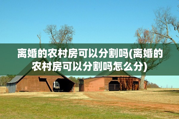 离婚的农村房可以分割吗(离婚的农村房可以分割吗怎么分)