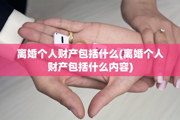 离婚个人财产包括什么(离婚个人财产包括什么内容)