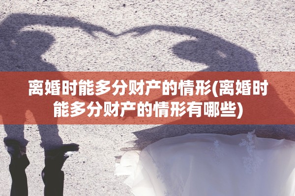 离婚时能多分财产的情形(离婚时能多分财产的情形有哪些)