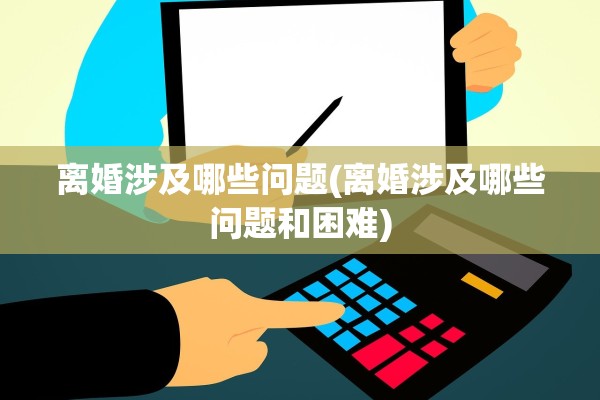 离婚涉及哪些问题(离婚涉及哪些问题和困难)