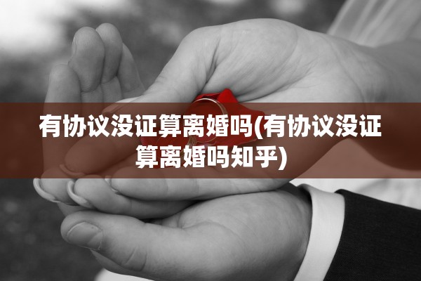 有协议没证算离婚吗(有协议没证算离婚吗知乎)