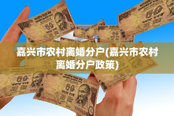 嘉兴市农村离婚分户(嘉兴市农村离婚分户政策)