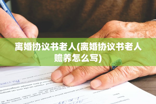 离婚协议书老人(离婚协议书老人赡养怎么写)