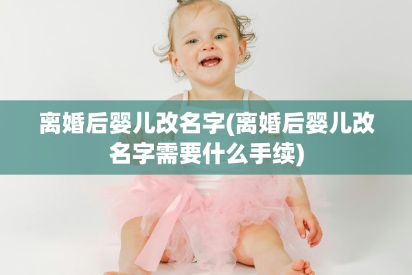 离婚后婴儿改名字(离婚后婴儿改名字需要什么手续)