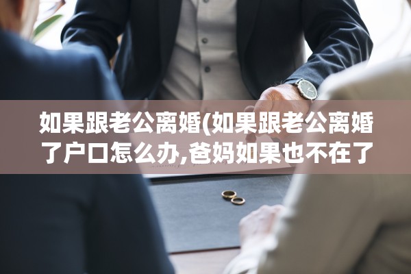 如果跟老公离婚(如果跟老公离婚了户口怎么办,爸妈如果也不在了)