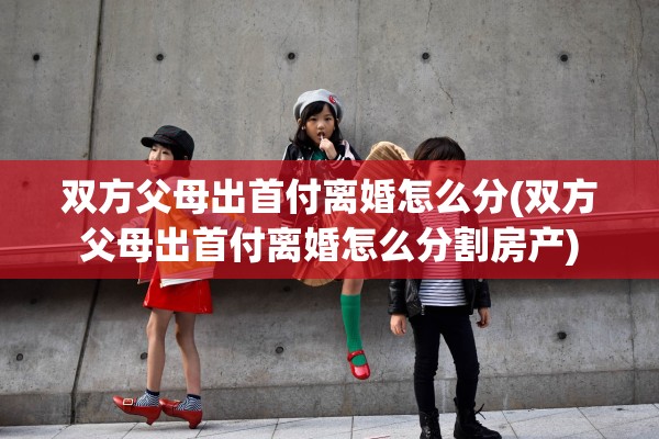 双方父母出首付离婚怎么分(双方父母出首付离婚怎么分割房产)