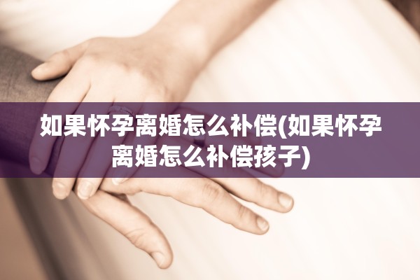 如果怀孕离婚怎么补偿(如果怀孕离婚怎么补偿孩子)