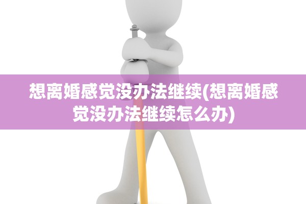 想离婚感觉没办法继续(想离婚感觉没办法继续怎么办)