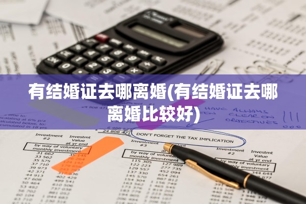 有结婚证去哪离婚(有结婚证去哪离婚比较好)