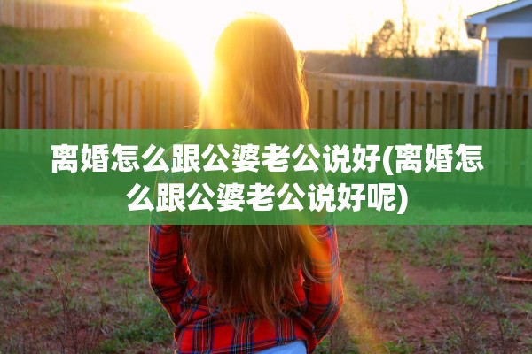离婚怎么跟公婆老公说好(离婚怎么跟公婆老公说好呢)