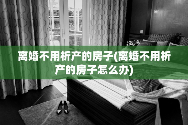 离婚不用析产的房子(离婚不用析产的房子怎么办)