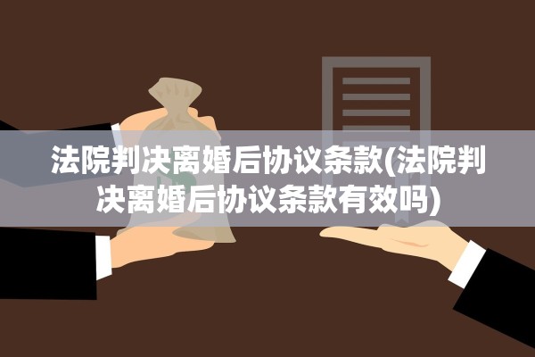 法院判决离婚后协议条款(法院判决离婚后协议条款有效吗)