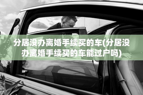 分居没办离婚手续买的车(分居没办离婚手续买的车能过户吗)