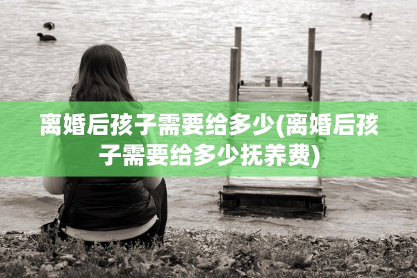 离婚后孩子需要给多少(离婚后孩子需要给多少抚养费)