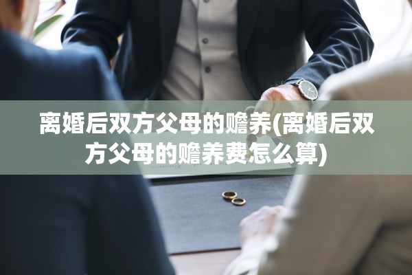 离婚后双方父母的赡养(离婚后双方父母的赡养费怎么算)