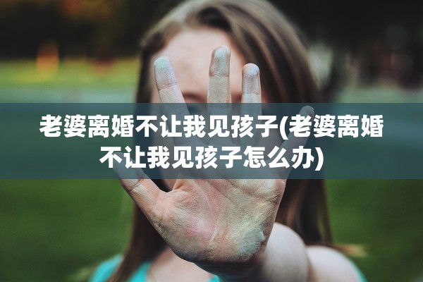 老婆离婚不让我见孩子(老婆离婚不让我见孩子怎么办)